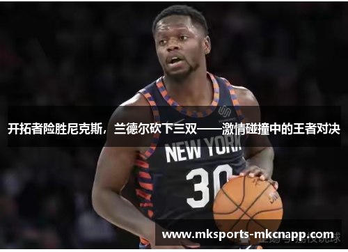 开拓者险胜尼克斯，兰德尔砍下三双——激情碰撞中的王者对决